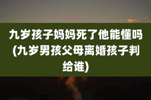 九岁孩子妈妈死了他能懂吗(九岁男孩父母离婚孩子判给谁)