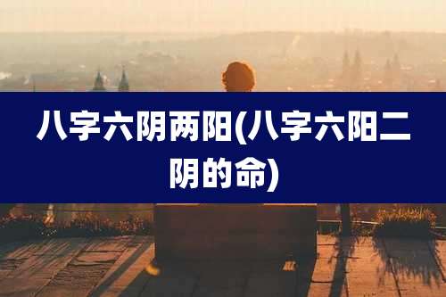 八字六阴两阳(八字六阳二阴的命)