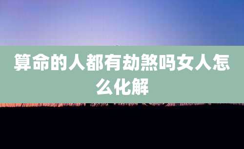 算命的人都有劫煞吗女人怎么化解