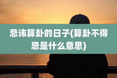 忌讳算卦的日子(算卦不得忌是什么意思)