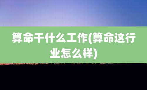算命干什么工作(算命这行业怎么样)