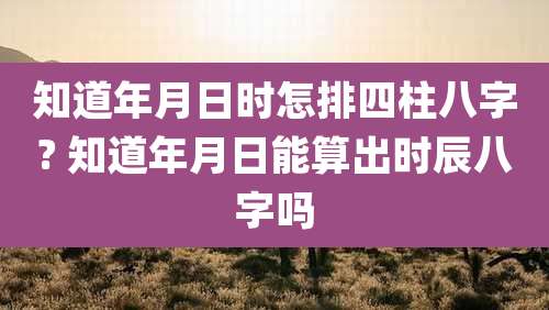 知道年月日时怎排四柱八字? 知道年月日能算出时辰八字吗