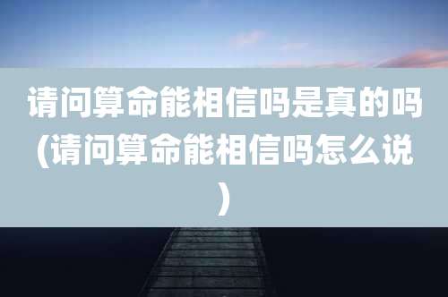 请问算命能相信吗是真的吗(请问算命能相信吗怎么说)