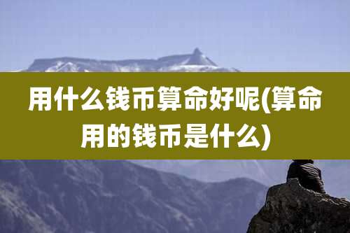 用什么钱币算命好呢(算命用的钱币是什么)