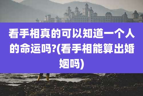 看手相真的可以知道一个人的命运吗?(看手相能算出婚姻吗)