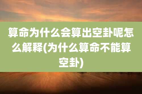 算命为什么会算出空卦呢怎么解释(为什么算命不能算空卦)