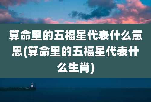 算命里的五福星代表什么意思(算命里的五福星代表什么生肖)