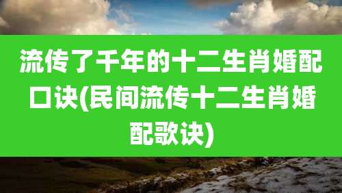 流传了千年的十二生肖婚配口诀(民间流传十二生肖婚配歌诀)