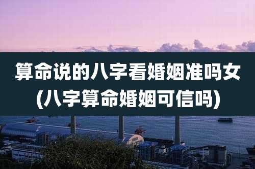 算命说的八字看婚姻准吗女(八字算命婚姻可信吗)