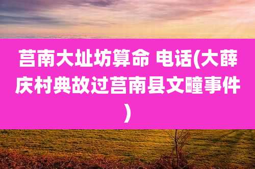 莒南大址坊算命 电话(大薛庆村典故过莒南县文疃事件)
