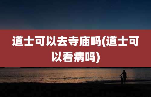 道士可以去寺庙吗(道士可以看病吗)