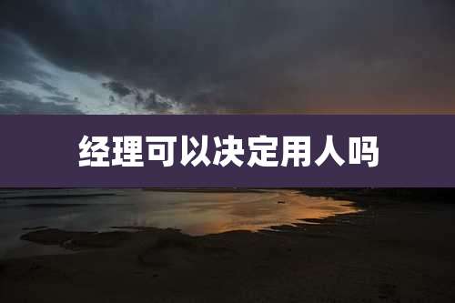 经理可以决定用人吗