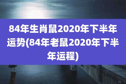 84年生肖鼠2020年下半年运势(84年老鼠2020年下半年运程)