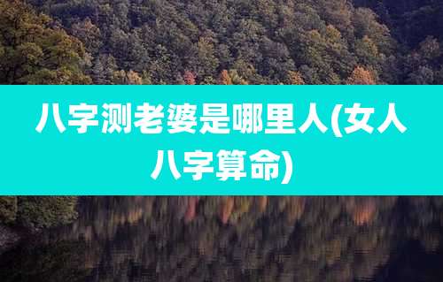 八字测老婆是哪里人(女人八字算命)
