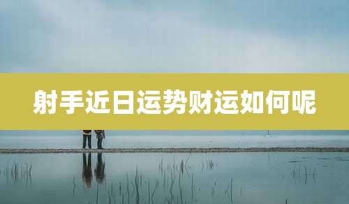 射手近日运势财运如何呢