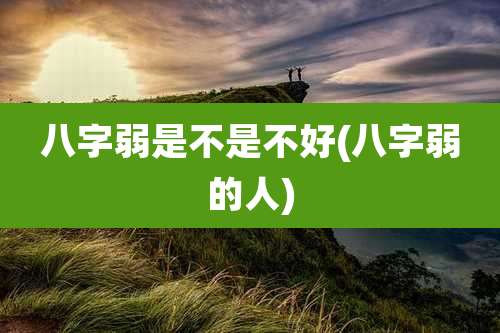 八字弱是不是不好(八字弱的人)