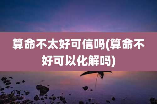 算命不太好可信吗(算命不好可以化解吗)