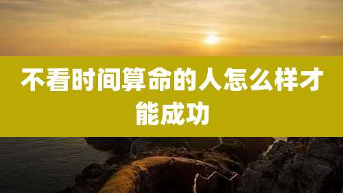 不看时间算命的人怎么样才能成功