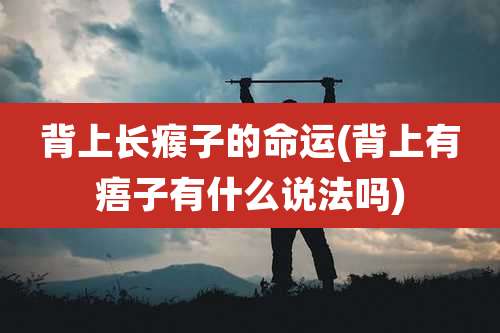 背上长瘊子的命运(背上有痦子有什么说法吗)