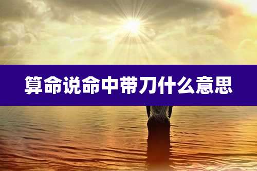 算命说命中带刀什么意思
