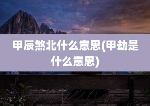 甲辰煞北什么意思(甲劫是什么意思)