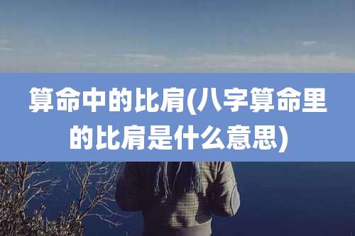 算命中的比肩(八字算命里的比肩是什么意思)