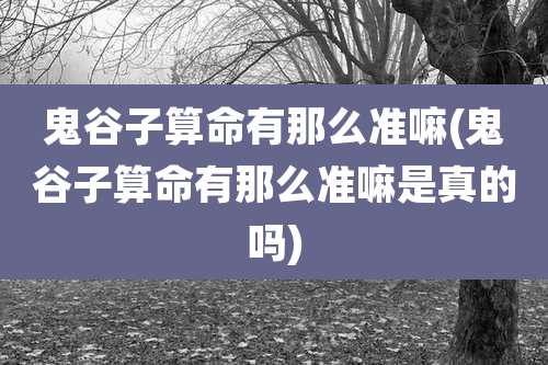 鬼谷子算命有那么准嘛(鬼谷子算命有那么准嘛是真的吗)
