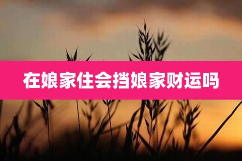 在娘家住会挡娘家财运吗