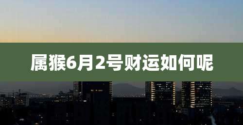 属猴6月2号财运如何呢