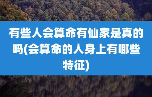 有些人会算命有仙家是真的吗(会算命的人身上有哪些特征)