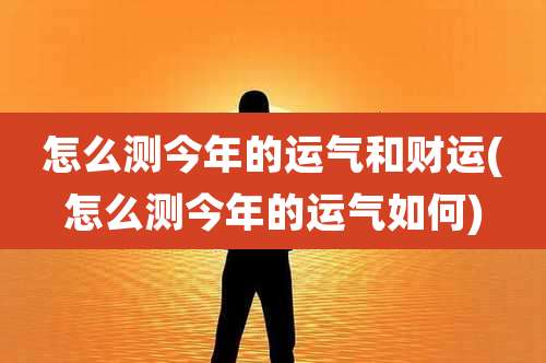 怎么测今年的运气和财运(怎么测今年的运气如何)