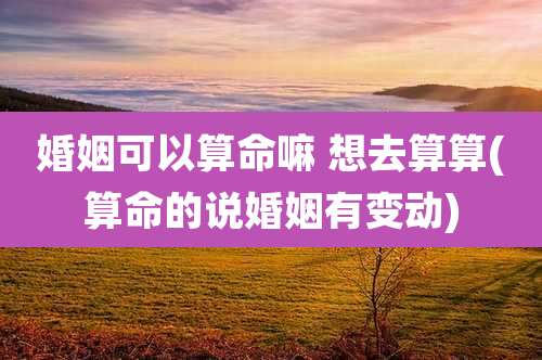 婚姻可以算命嘛 想去算算(算命的说婚姻有变动)