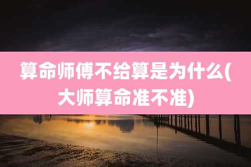 算命师傅不给算是为什么(大师算命准不准)