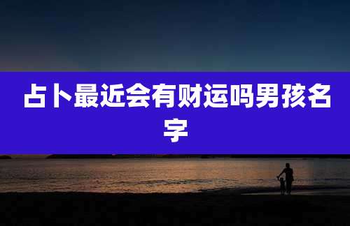 占卜最近会有财运吗男孩名字