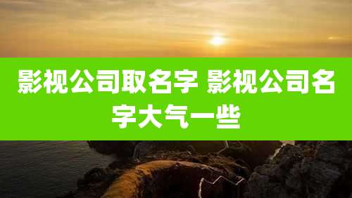 影视公司取名字 影视公司名字大气一些