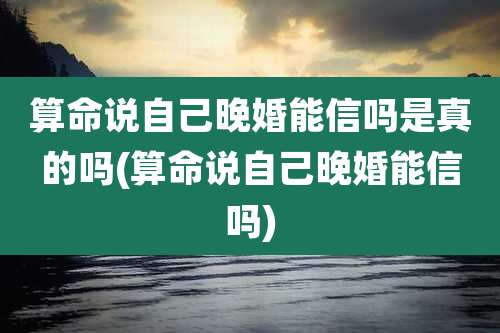 算命说自己晚婚能信吗是真的吗(算命说自己晚婚能信吗)