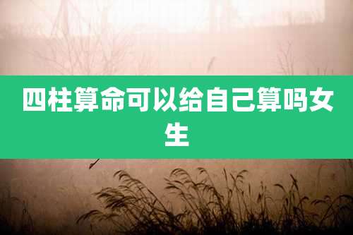 四柱算命可以给自己算吗女生