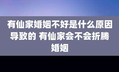 有仙家婚姻不好是什么原因导致的 有仙家会不会折腾婚姻