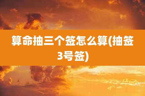 算命抽三个签怎么算(抽签3号签)
