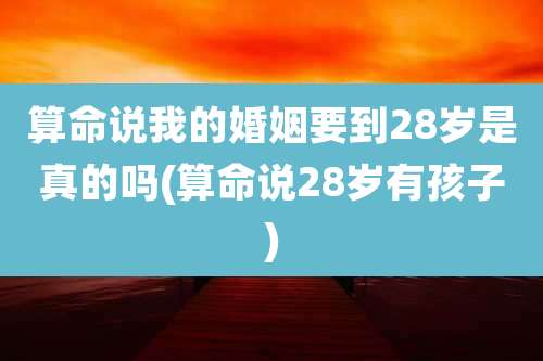 算命说我的婚姻要到28岁是真的吗(算命说28岁有孩子)