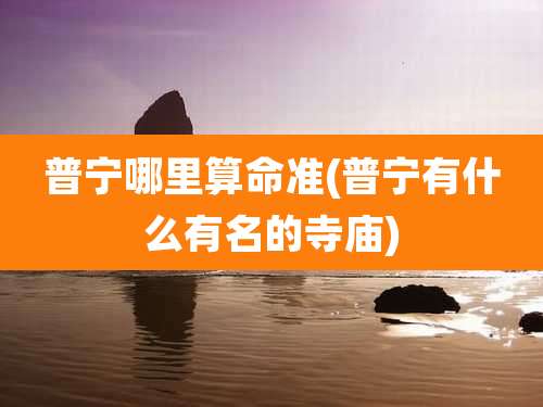 普宁哪里算命准(普宁有什么有名的寺庙)