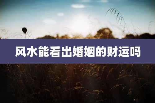 风水能看出婚姻的财运吗