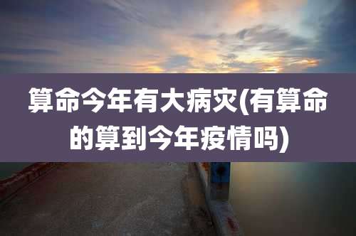 算命今年有大病灾(有算命的算到今年疫情吗)