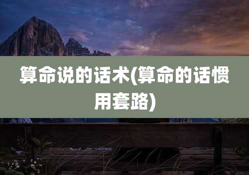 算命说的话术(算命的话惯用套路)