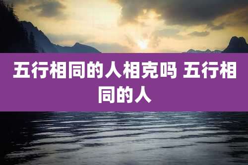 五行相同的人相克吗 五行相同的人