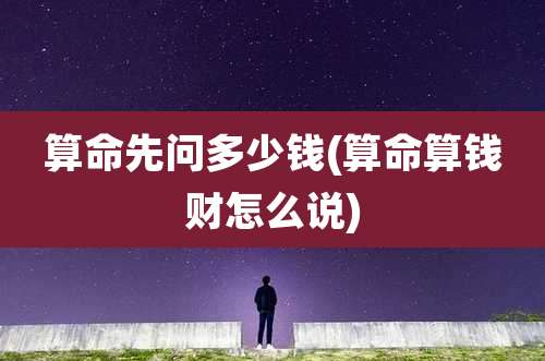 算命先问多少钱(算命算钱财怎么说)