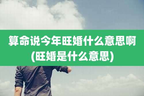 算命说今年旺婚什么意思啊(旺婚是什么意思)