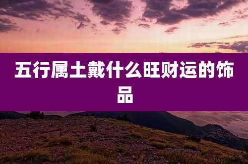 五行属土戴什么旺财运的饰品