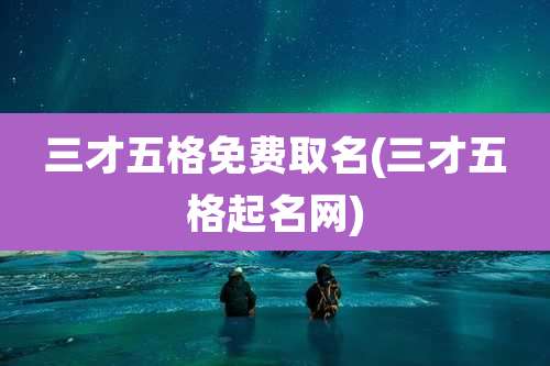 三才五格免费取名(三才五格起名网)