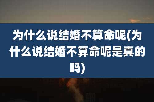 为什么说结婚不算命呢(为什么说结婚不算命呢是真的吗)